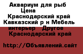 Аквариум для рыб › Цена ­ 17 000 - Краснодарский край, Кавказский р-н Мебель, интерьер » Другое   . Краснодарский край